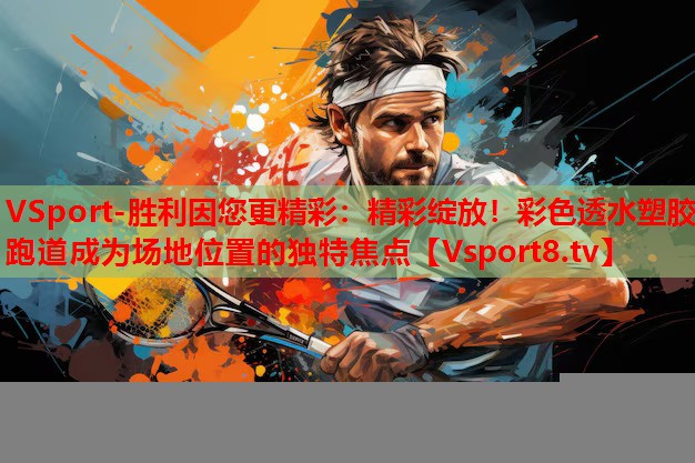 VSport-勝利因您更精彩：精彩綻放！彩色透水塑膠跑道成為場(chǎng)地位置的獨(dú)特焦點(diǎn)