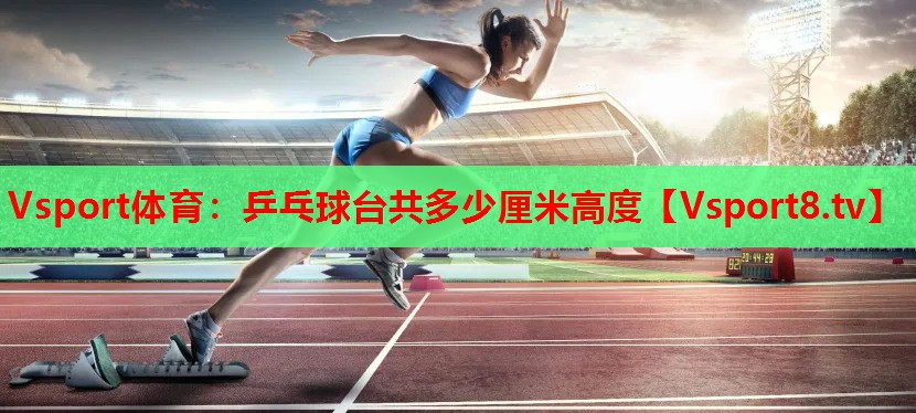<strong>Vsport體育：乒乓球臺(tái)共多少厘米高度</strong>