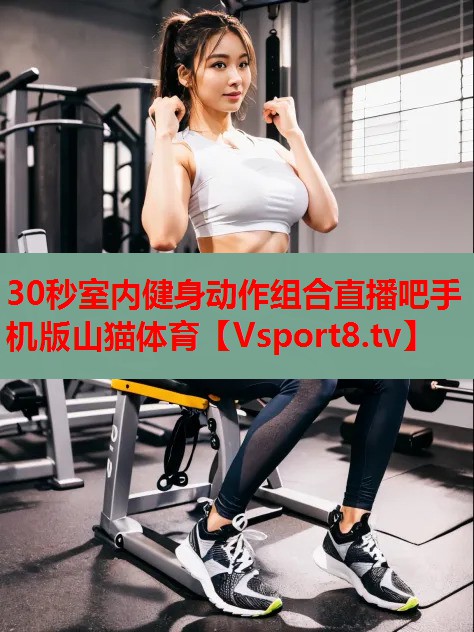 30秒室內(nèi)健身動(dòng)作組合直播吧手機(jī)版山貓?bào)w育
