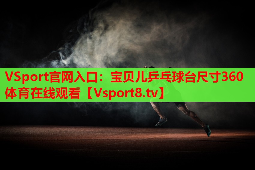 VSport官網(wǎng)入口：寶貝兒乒乓球臺(tái)尺寸360體育在線觀看