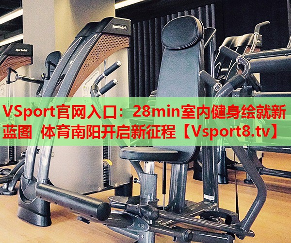 VSport官網(wǎng)入口：28min室內(nèi)健身繪就新藍(lán)圖 體育南陽開啟新征程