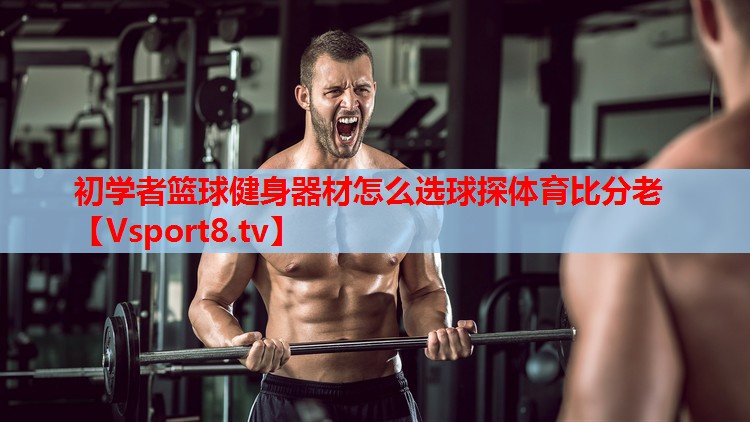 初學者籃球健身器材怎么選球探體育比分老
