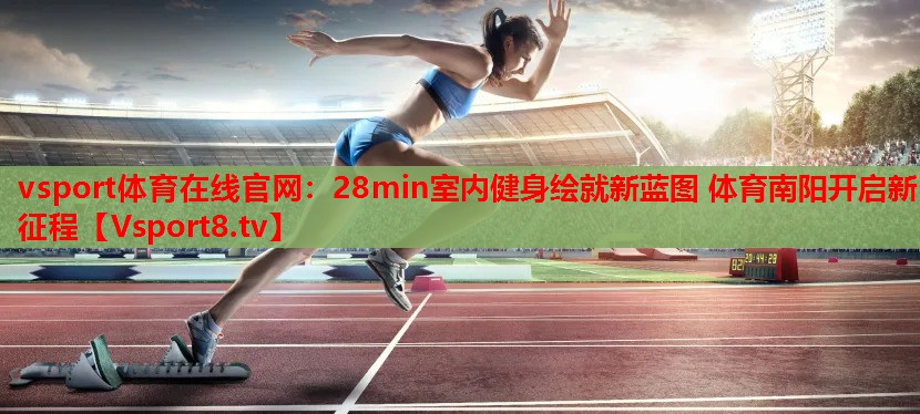 vsport體育在線官網(wǎng)：28min室內(nèi)健身繪就新藍圖 體育南陽開啟新征程