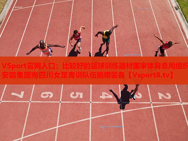VSport官網(wǎng)入口：比較好的籃球訓練器材國家體育總局組織安踏集團向四川女足青訓隊伍捐贈裝備