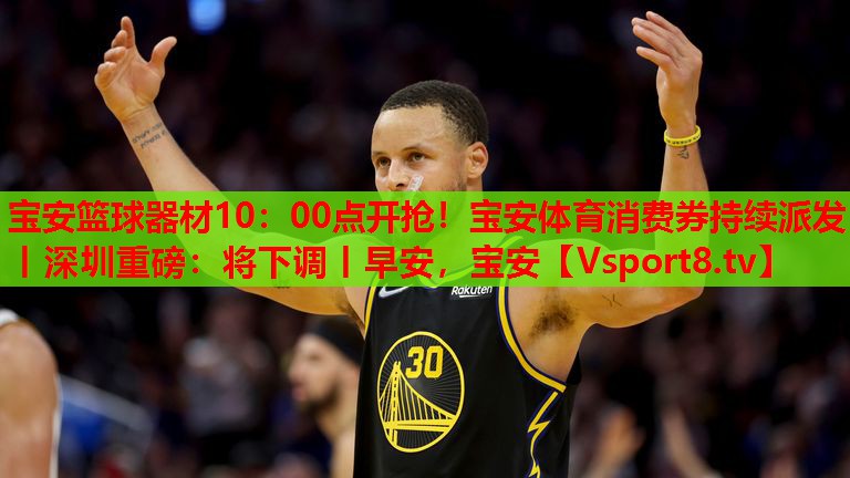 寶安籃球器材10：00點開搶！寶安體育消費券持續(xù)派發(fā)丨深圳重磅：將下調(diào)丨早安，寶安