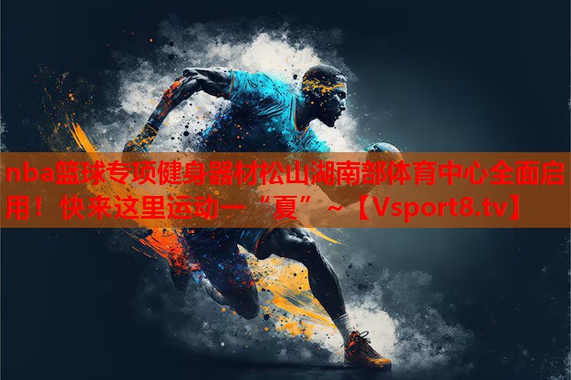 nba籃球?qū)ｍ椊∩砥鞑乃缮胶喜矿w育中心全面啟用！快來這里運(yùn)動一“夏”~