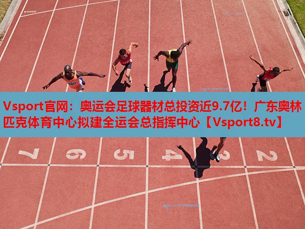 Vsport官網(wǎng)：奧運(yùn)會(huì)足球器材總投資近9.7億！廣東奧林匹克體育中心擬建全運(yùn)會(huì)總指揮中心