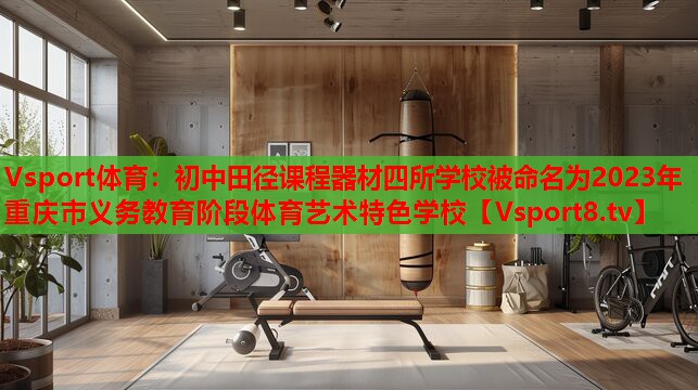 Vsport體育：初中田徑課程器材四所學校被命名為2023年重慶市義務教育階段體育藝術特色學校
