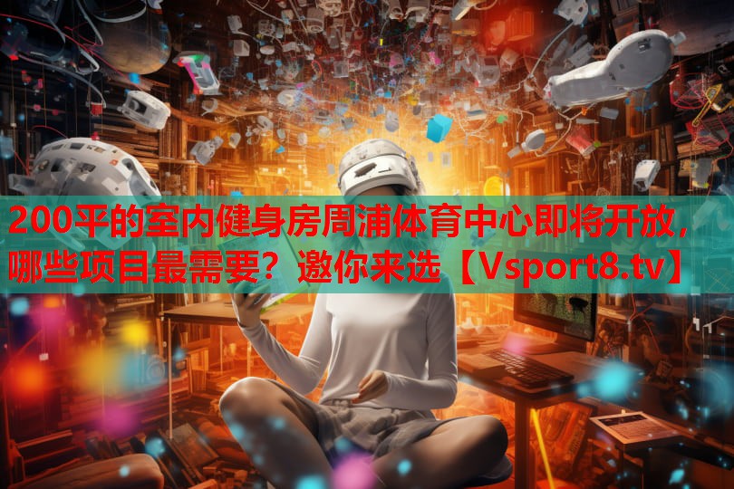 200平的室內(nèi)健身房周浦體育中心即將開放，哪些項目最需要？邀你來選