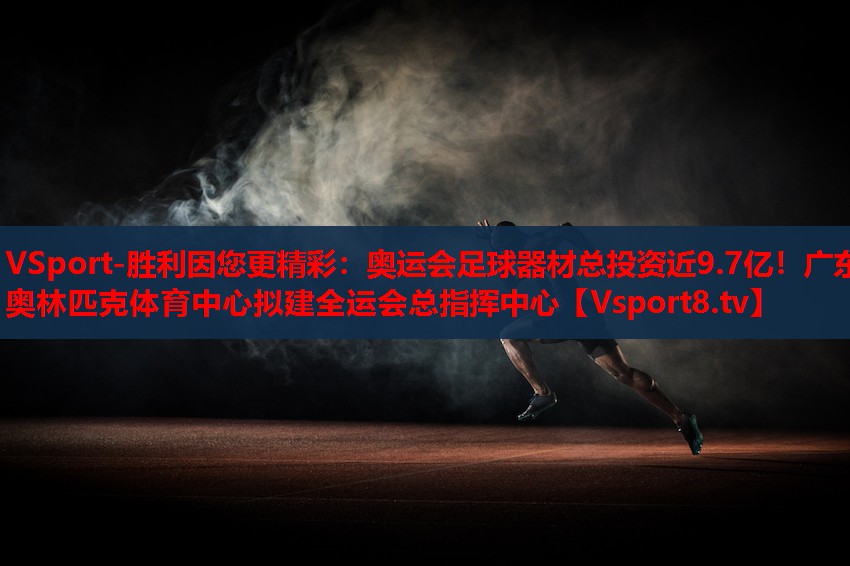 VSport-勝利因您更精彩：奧運(yùn)會足球器材總投資近9.7億！廣東奧林匹克體育中心擬建全運(yùn)會總指揮中心