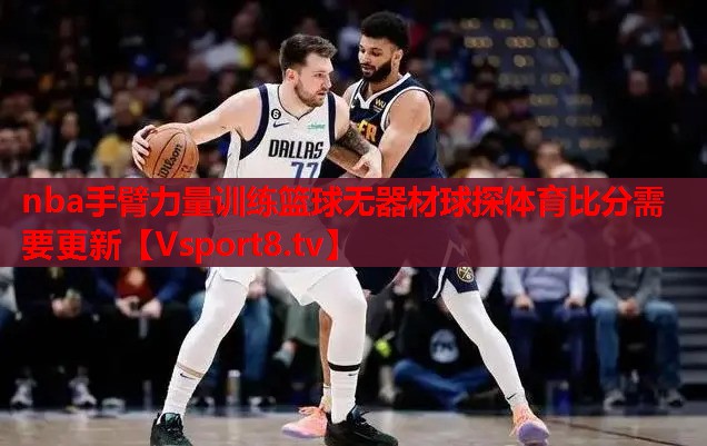nba手臂力量訓(xùn)練籃球無(wú)器材球探體育比分需要更新