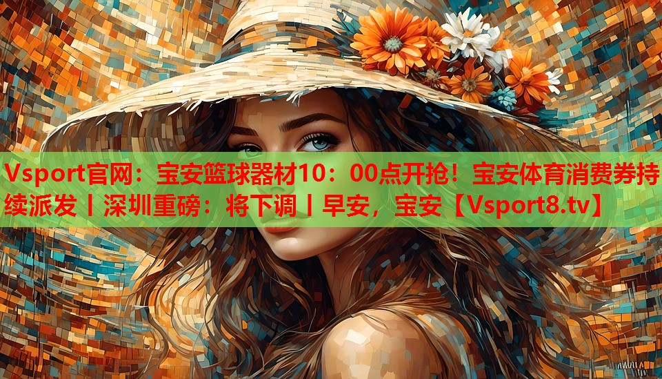 Vsport官網(wǎng)：寶安籃球器材10：00點(diǎn)開(kāi)搶！寶安體育消費(fèi)券持續(xù)派發(fā)丨深圳重磅：將下調(diào)丨早安，寶安