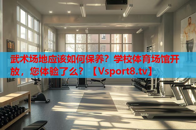 武術(shù)場地應(yīng)該如何保養(yǎng)？學(xué)校體育場館開放，您體驗了么？