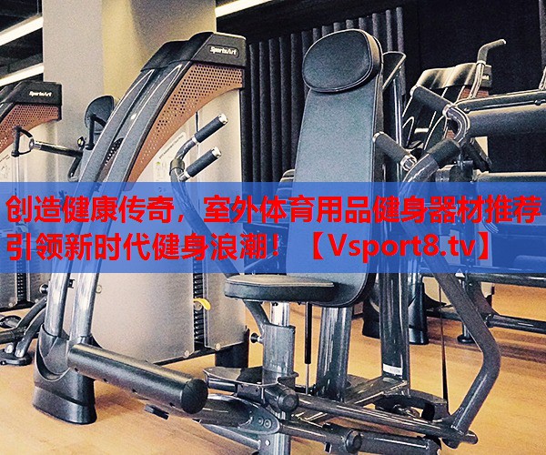 創(chuàng)造健康傳奇，室外體育用品健身器材推薦引領(lǐng)新時代健身浪潮！