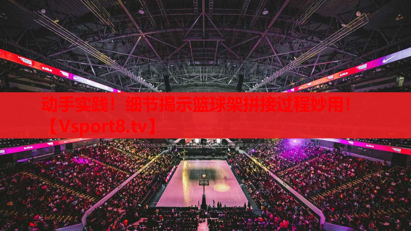 動手實踐！細節(jié)揭示籃球架拼接過程妙用！